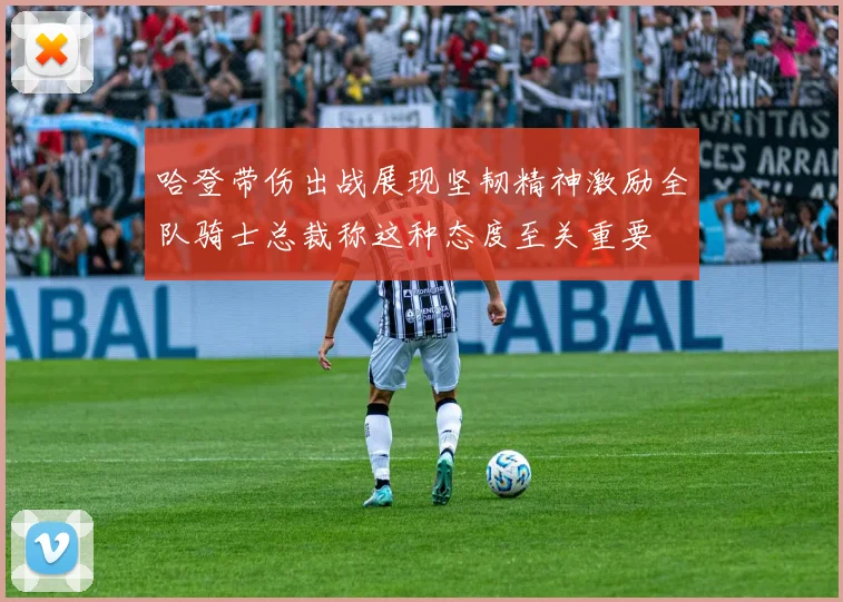 哈登带伤出战展现坚韧精神激励全队骑士总裁称这种态度至关重要