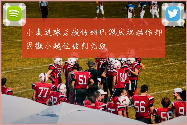 小麦进球后模仿姆巴佩庆祝动作却因微小越位被判无效