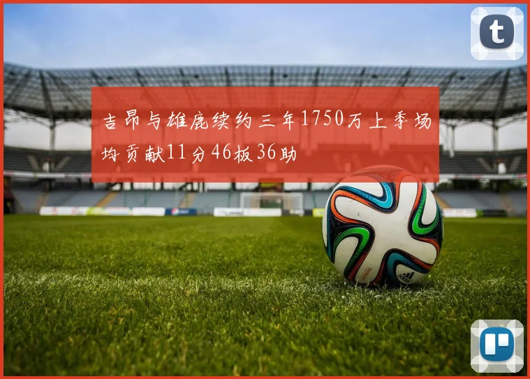 吉昂与雄鹿续约三年1750万上季场均贡献11分46板36助