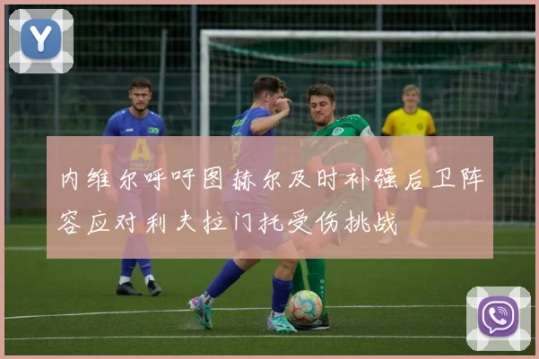内维尔呼吁图赫尔及时补强后卫阵容应对利夫拉门托受伤挑战