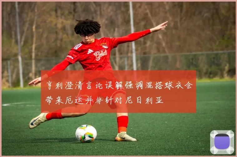 亨利澄清言论误解强调混搭球衣会带来厄运并非针对尼日利亚
