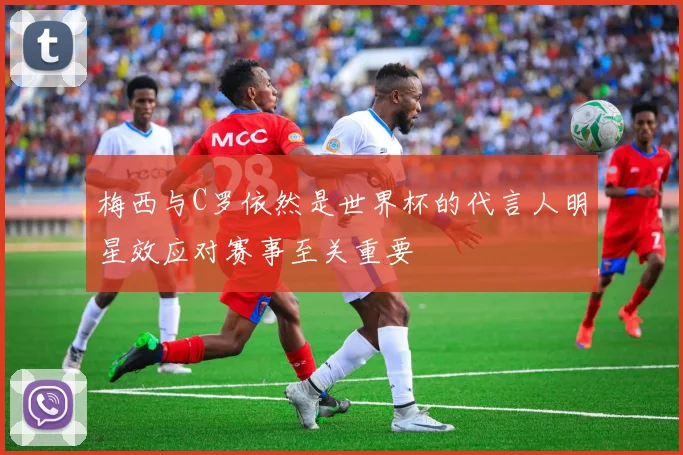 梅西与C罗依然是世界杯的代言人明星效应对赛事至关重要