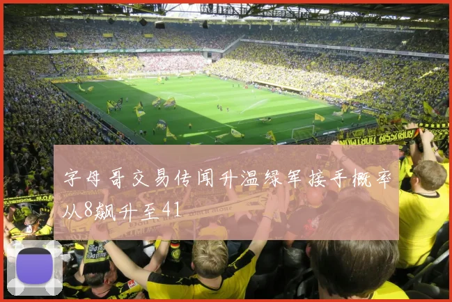字母哥交易传闻升温绿军接手概率从8飙升至41