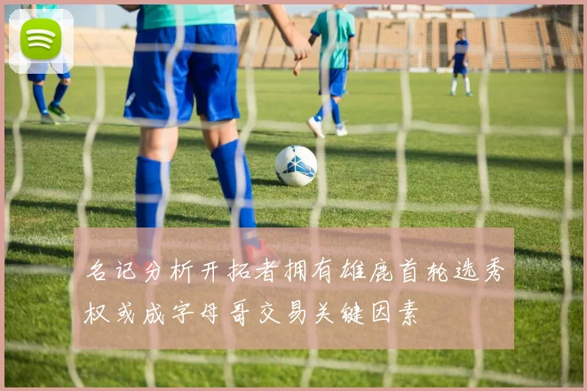 名记分析开拓者拥有雄鹿首轮选秀权或成字母哥交易关键因素