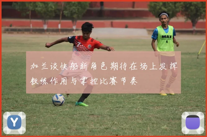 加兰谈快船新角色期待在场上发挥教练作用与掌控比赛节奏