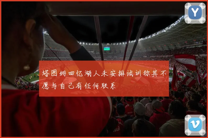 塔图姆回忆湖人未安排试训称其不愿与自己有任何联系