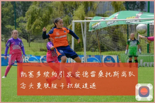 凯塞多续约引发安德雷桑托斯离队念头曼联纽卡积极追逐