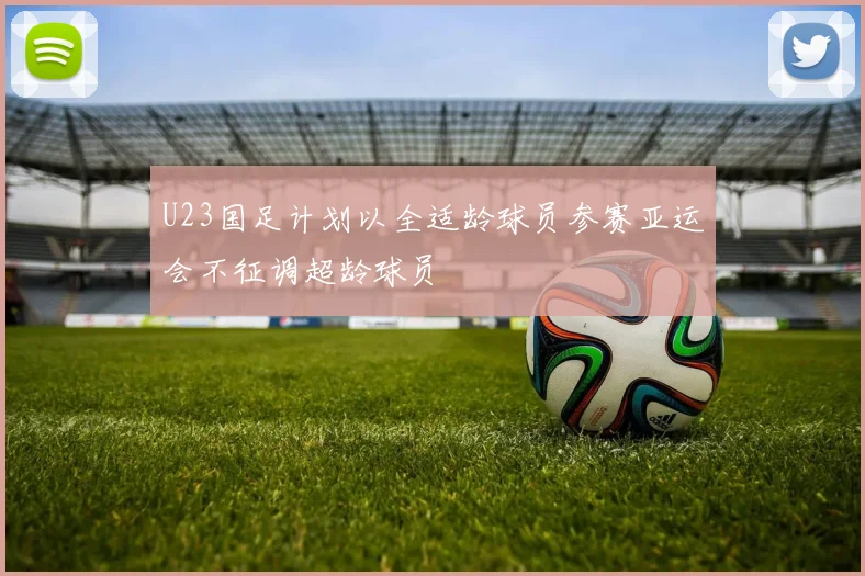 U23国足计划以全适龄球员参赛亚运会不征调超龄球员