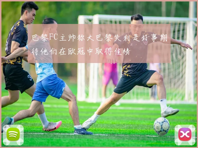 巴黎FC主帅称大巴黎失利是好事期待他们在欧冠中取得佳绩