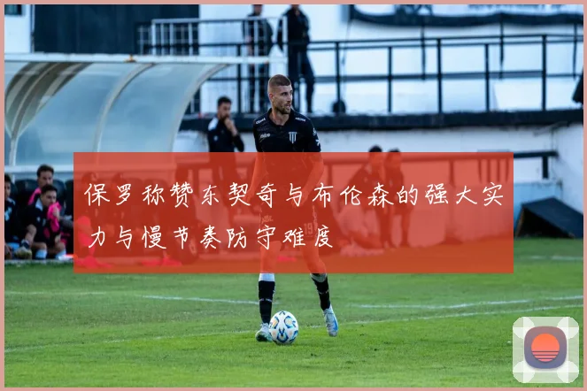 保罗称赞东契奇与布伦森的强大实力与慢节奏防守难度