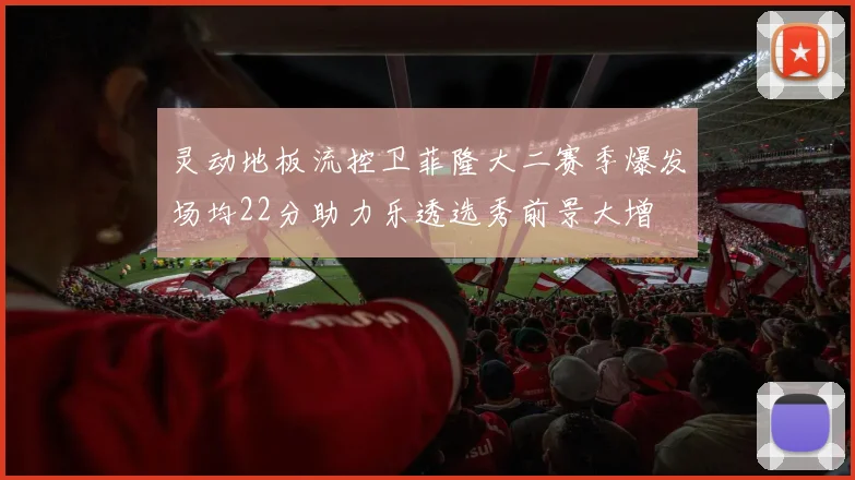 灵动地板流控卫菲隆大二赛季爆发场均22分助力乐透选秀前景大增