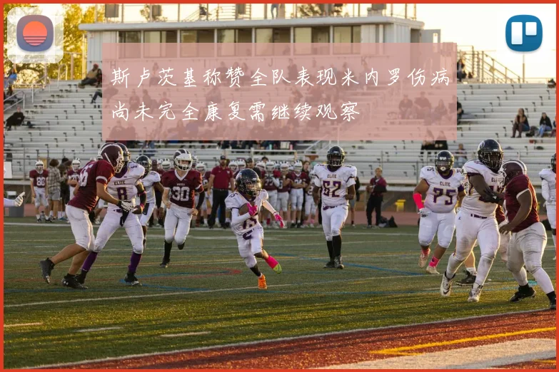 斯卢茨基称赞全队表现米内罗伤病尚未完全康复需继续观察