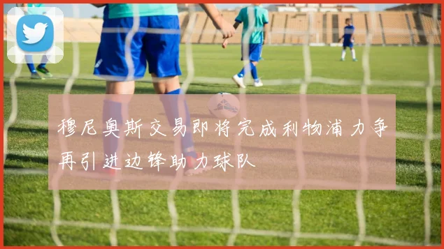 穆尼奥斯交易即将完成利物浦力争再引进边锋助力球队