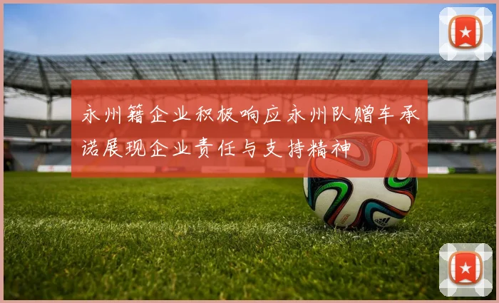 永州籍企业积极响应永州队赠车承诺展现企业责任与支持精神