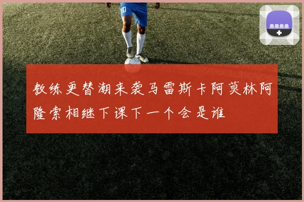 教练更替潮来袭马雷斯卡阿莫林阿隆索相继下课下一个会是谁