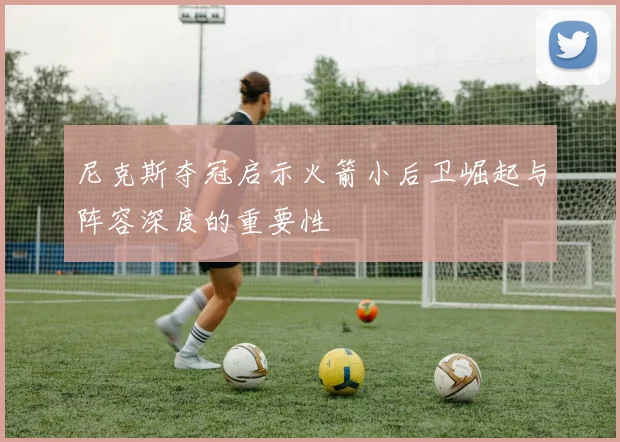 尼克斯夺冠启示火箭小后卫崛起与阵容深度的重要性