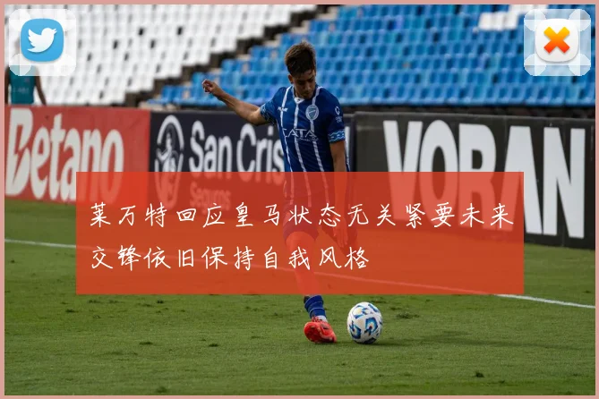 莱万特回应皇马状态无关紧要未来交锋依旧保持自我风格