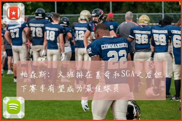 帕森斯：文班排在基奇和SGA之后但下赛季有望成为最佳球员