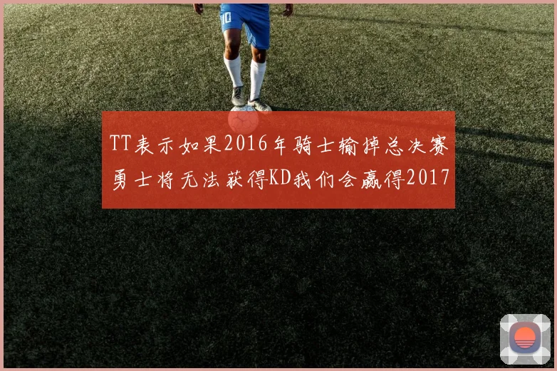 TT表示如果2016年骑士输掉总决赛勇士将无法获得KD我们会赢得2017和2018年总冠军