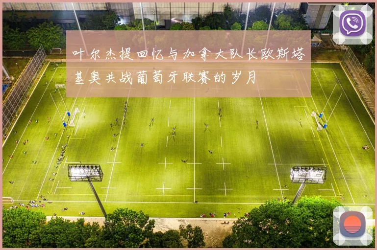 叶尔杰提回忆与加拿大队长欧斯塔基奥共战葡萄牙联赛的岁月
