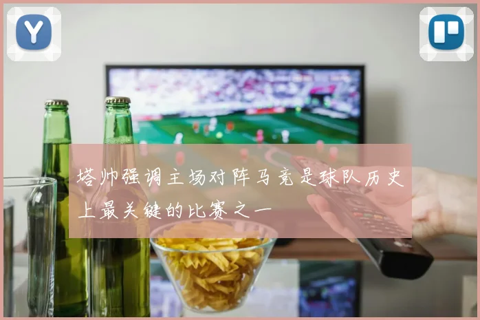 塔帅强调主场对阵马竞是球队历史上最关键的比赛之一