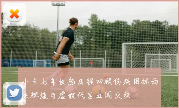 小卡七年快船历程回顾伤病困扰西决辉煌与虚假代言丑闻交织
