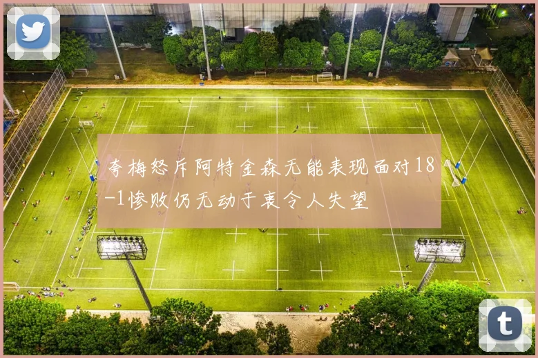 夸梅怒斥阿特金森无能表现面对18-1惨败仍无动于衷令人失望
